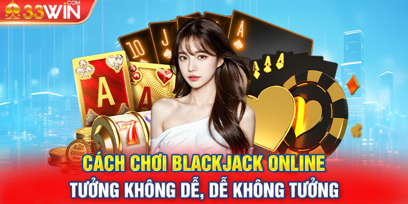 Cách chơi Blackjack online - Tưởng không dễ, dễ không tưởng